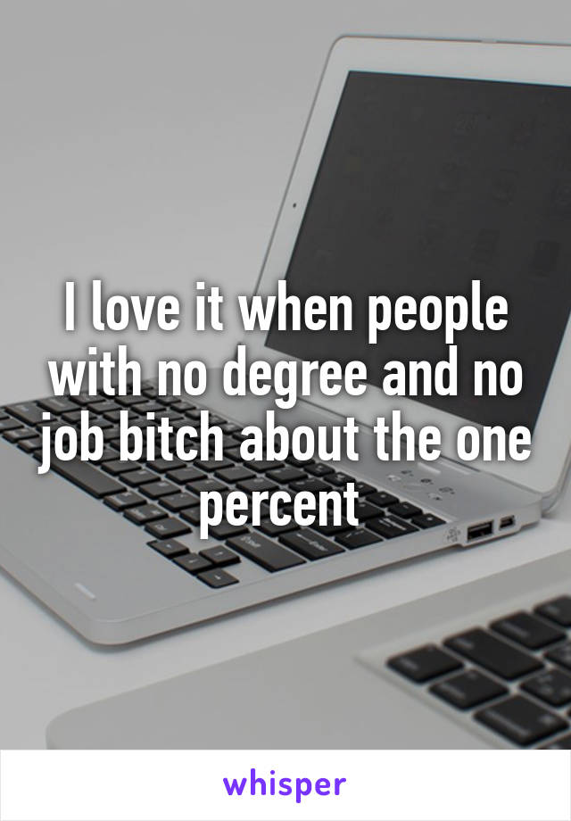 I love it when people with no degree and no job bitch about the one percent 