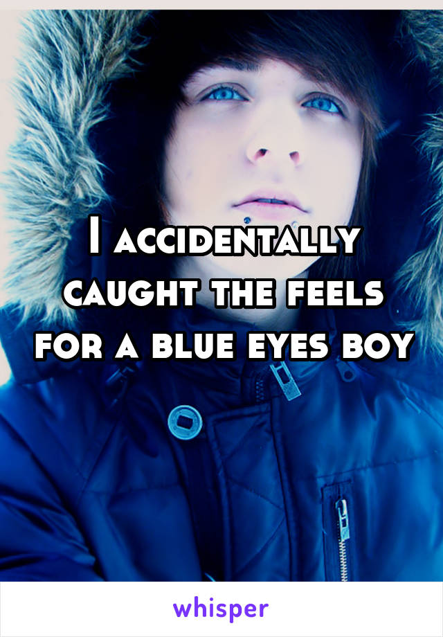 I accidentally caught the feels for a blue eyes boy
