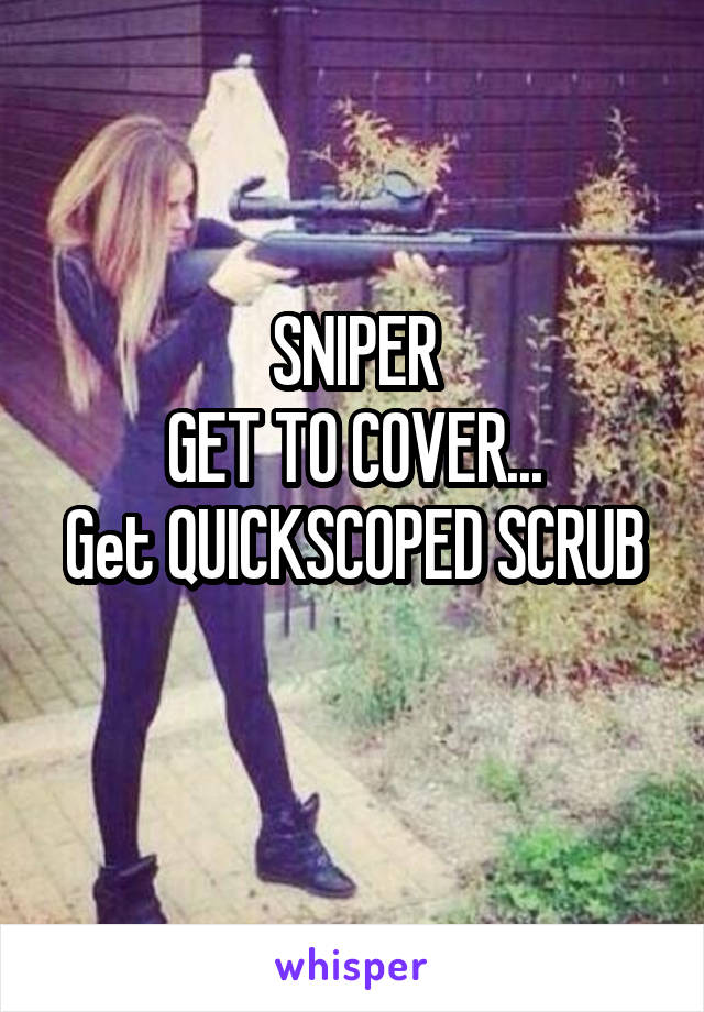 SNIPER
GET TO COVER...
Get QUICKSCOPED SCRUB
