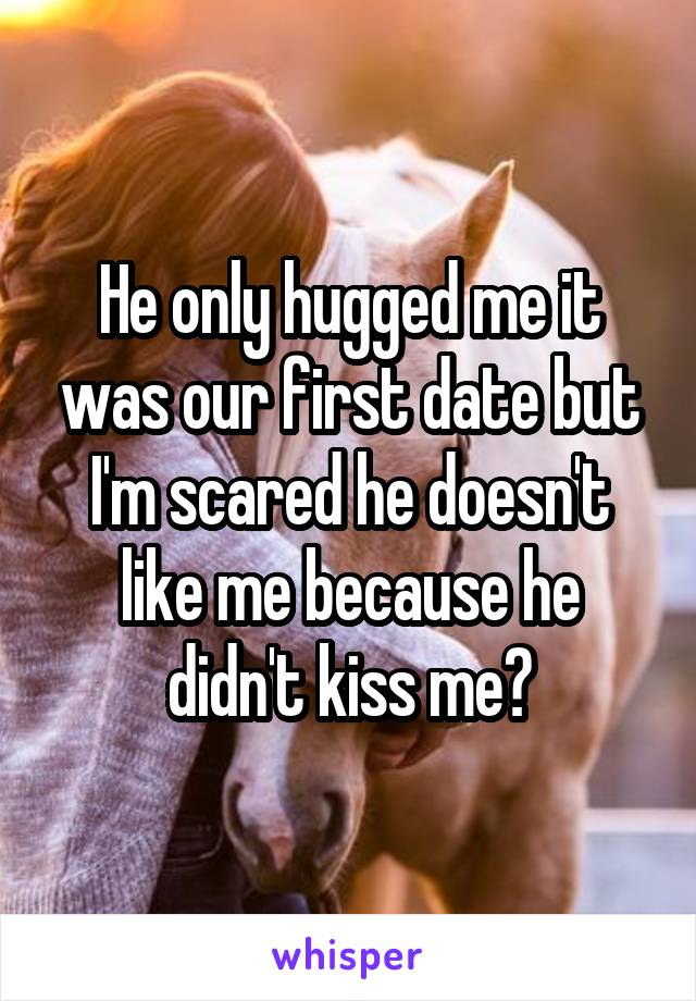 He only hugged me it was our first date but I'm scared he doesn't like me because he didn't kiss me?