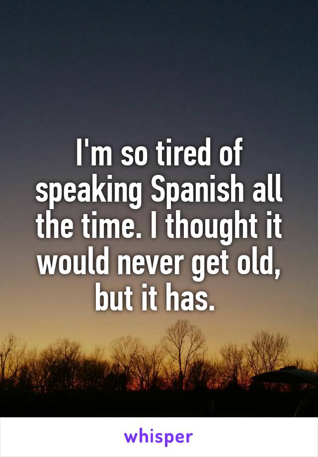 I'm so tired of speaking Spanish all the time. I thought it would never get old, but it has. 