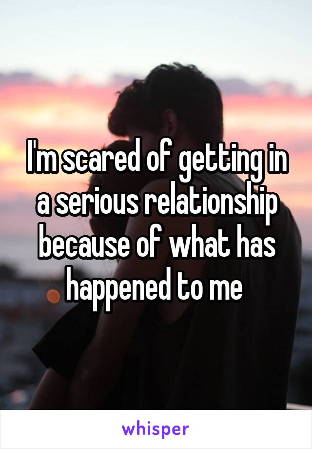 I'm scared of getting in a serious relationship because of what has happened to me 