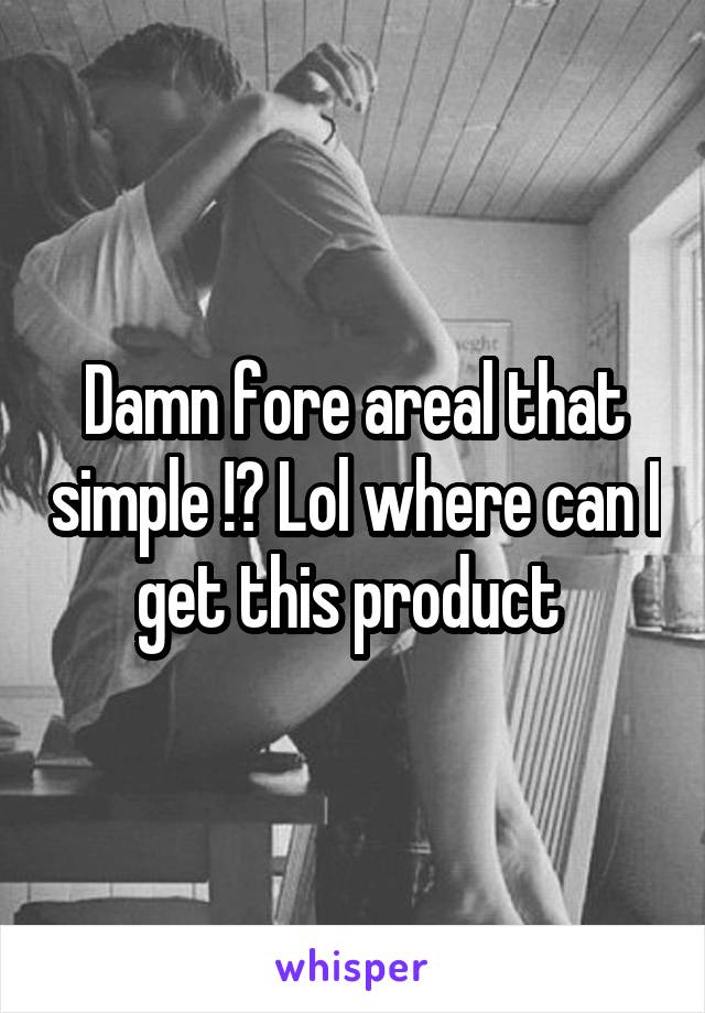 Damn fore areal that simple !? Lol where can I get this product 