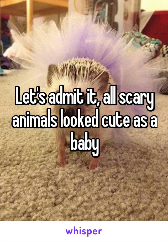 Let's admit it, all scary animals looked cute as a baby