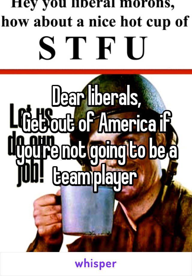 Dear liberals,
Get out of America if you're not going to be a team player 