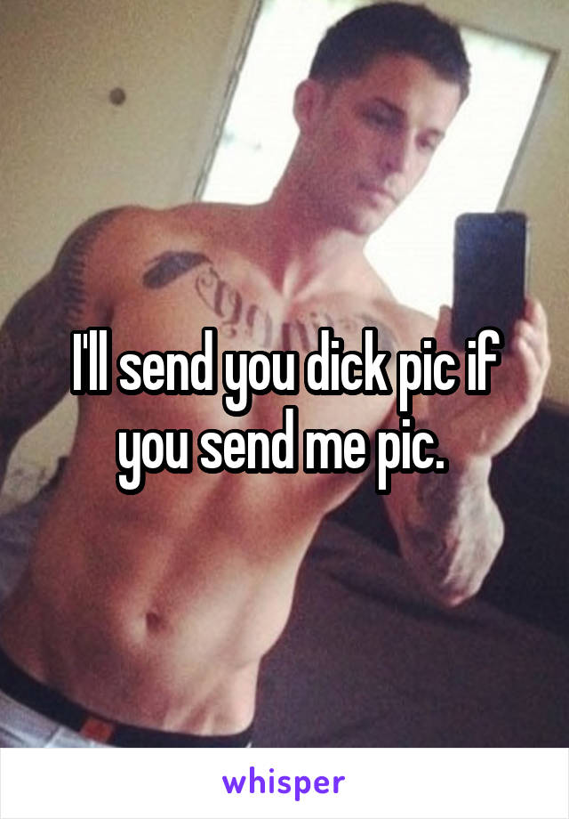 I'll send you dick pic if you send me pic. 