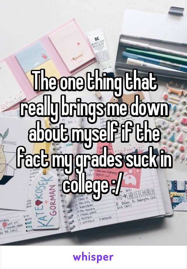 The one thing that really brings me down about myself if the fact my grades suck in college :/ 