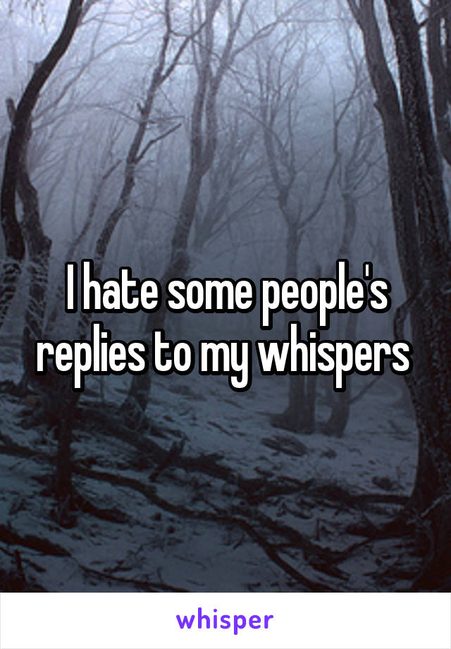 I hate some people's replies to my whispers 