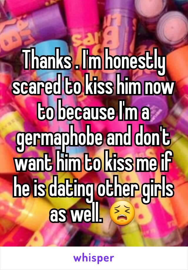 Thanks . I'm honestly scared to kiss him now to because I'm a germaphobe and don't want him to kiss me if he is dating other girls as well. 😣