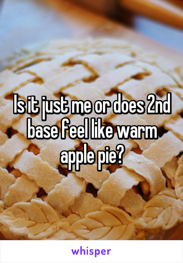 Is it just me or does 2nd base feel like warm apple pie?