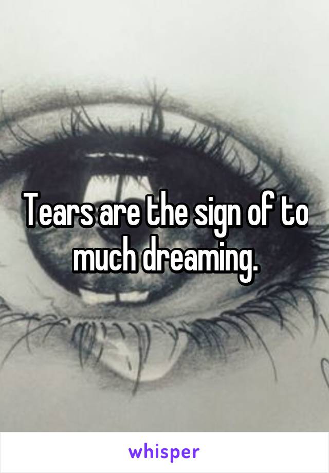 Tears are the sign of to much dreaming.