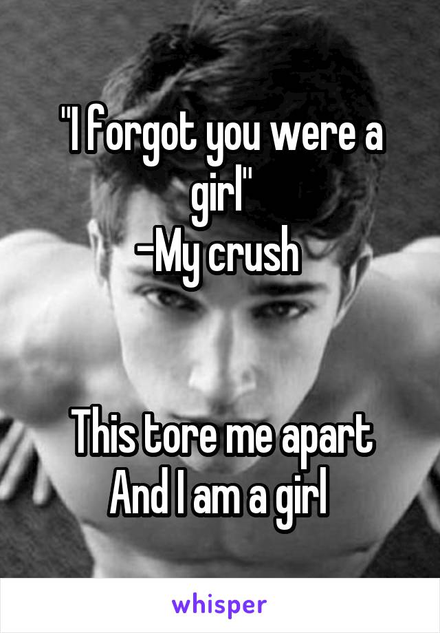 "I forgot you were a girl"
-My crush 


This tore me apart
And I am a girl 