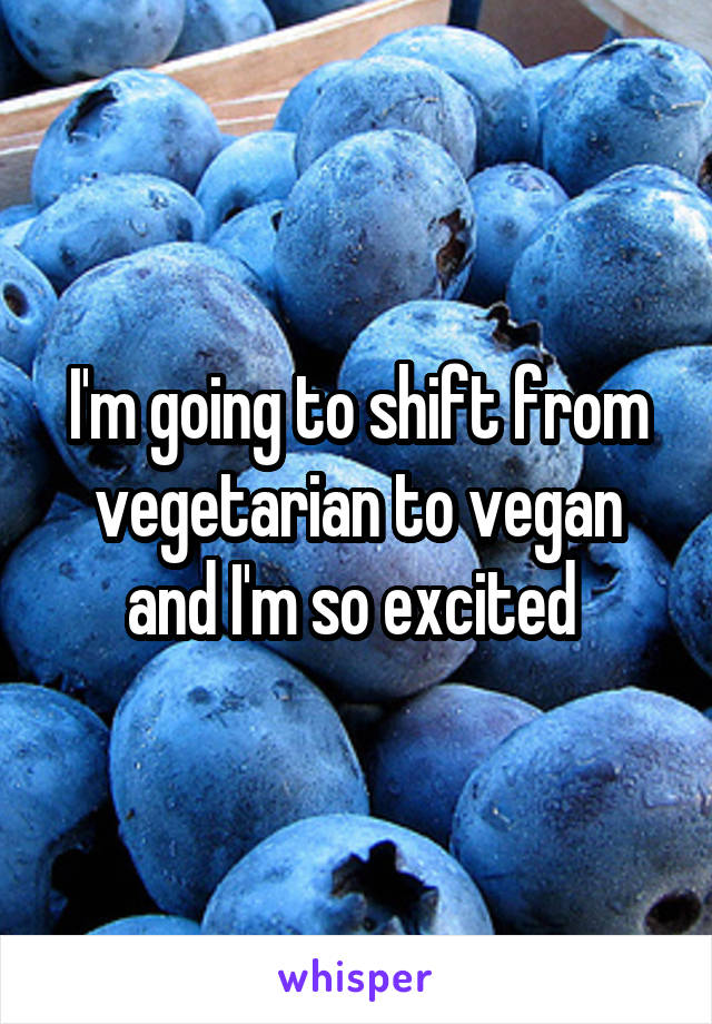 I'm going to shift from vegetarian to vegan and I'm so excited 