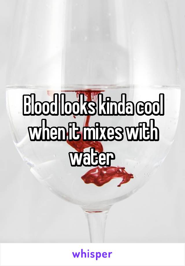 Blood looks kinda cool when it mixes with water 