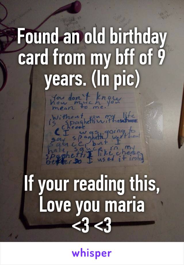 Found an old birthday card from my bff of 9 years. (In pic)




If your reading this,
Love you maria
<3 <3