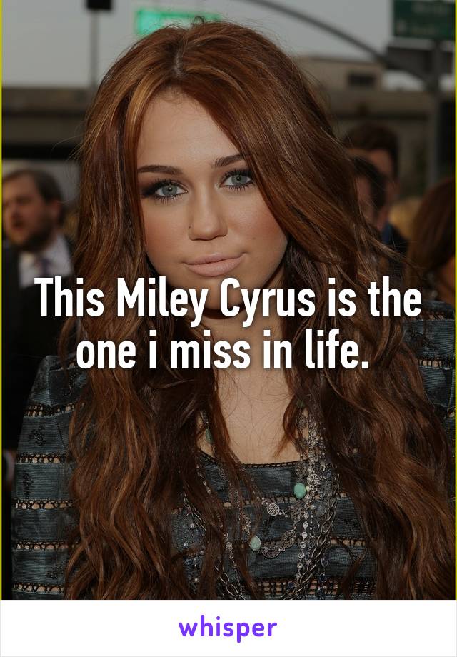 This Miley Cyrus is the one i miss in life. 