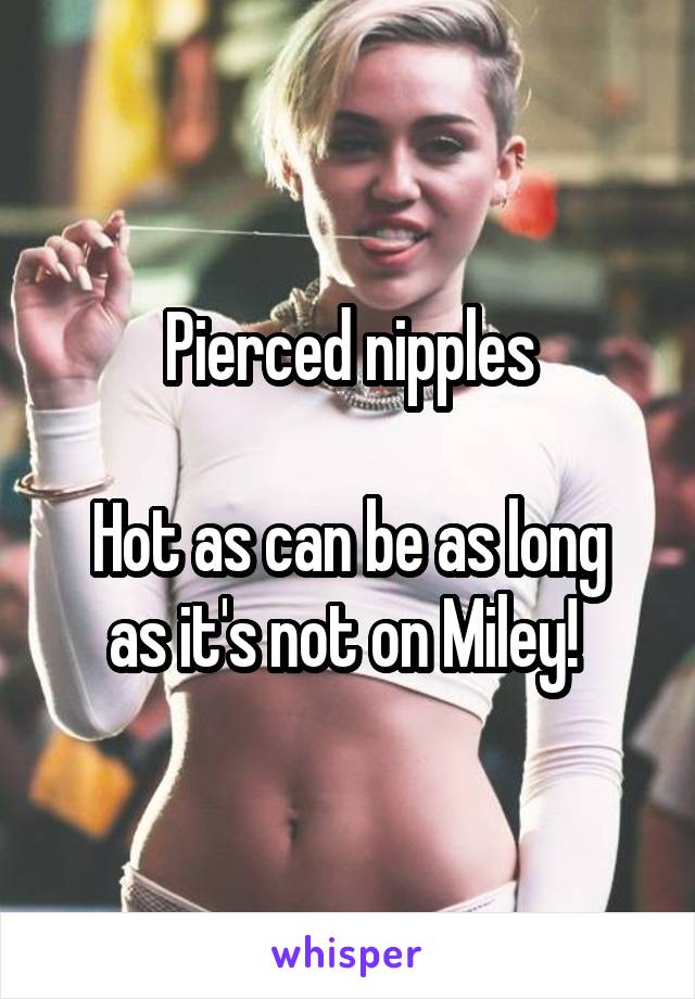 Pierced nipples

Hot as can be as long as it's not on Miley! 