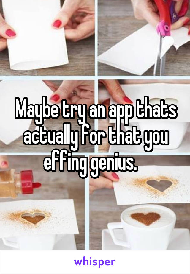 Maybe try an app thats actually for that you effing genius.   