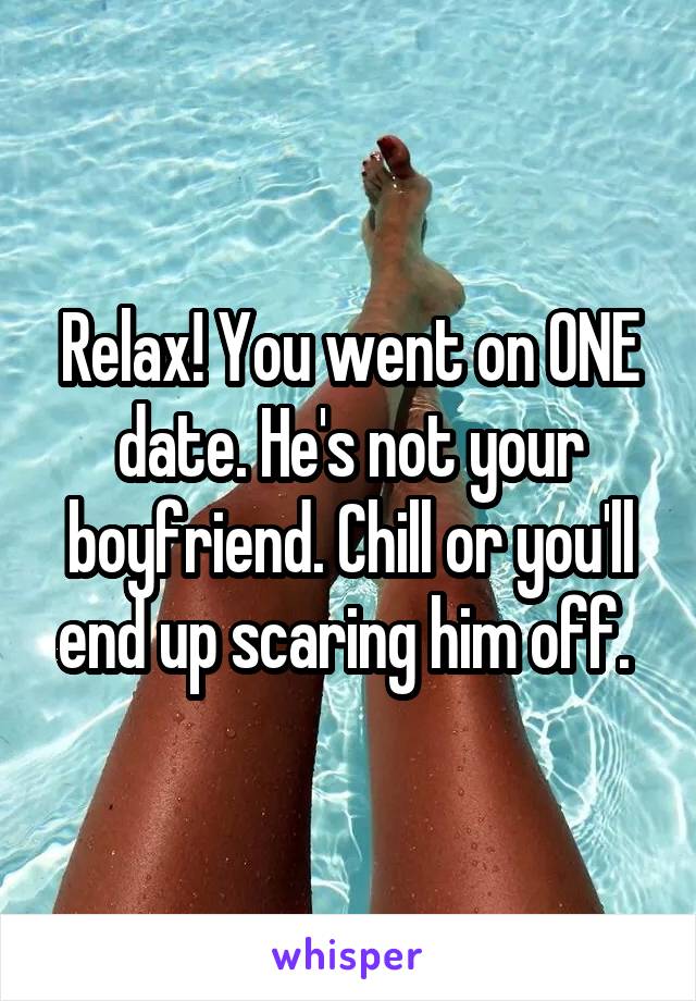 Relax! You went on ONE date. He's not your boyfriend. Chill or you'll end up scaring him off. 