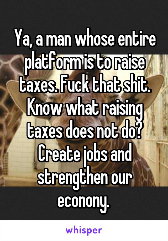 Ya, a man whose entire platform is to raise taxes. Fuck that shit. Know what raising taxes does not do? Create jobs and strengthen our econony. 