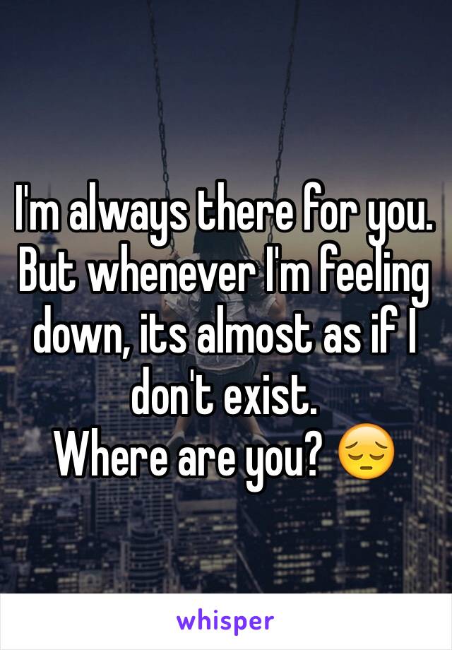 I'm always there for you. But whenever I'm feeling down, its almost as if I don't exist. 
Where are you? 😔