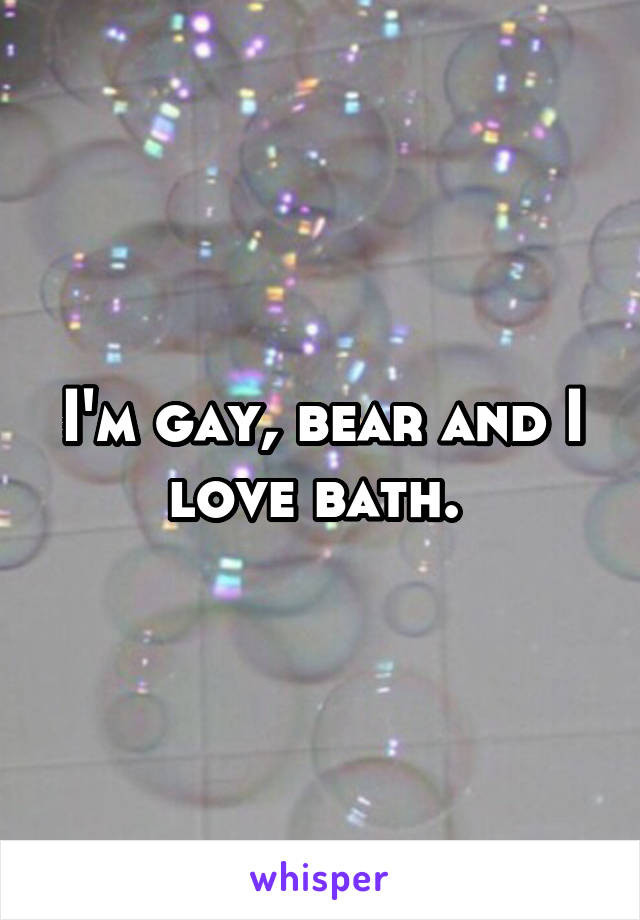 I'm gay, bear and I love bath. 