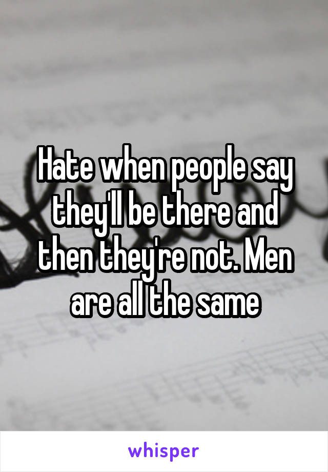 Hate when people say they'll be there and then they're not. Men are all the same