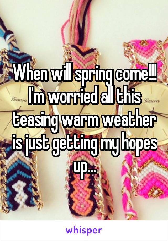 When will spring come!!! I'm worried all this teasing warm weather is just getting my hopes up...