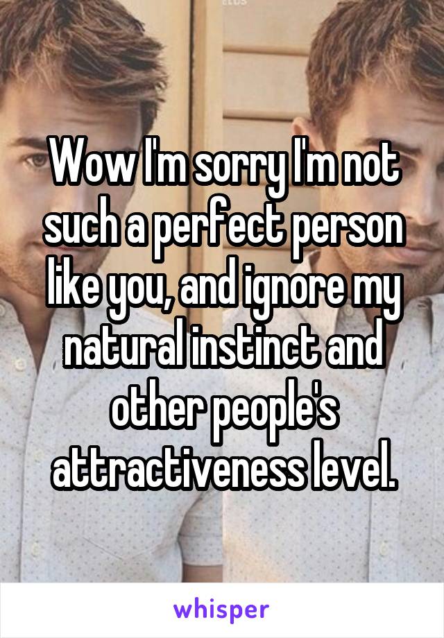 Wow I'm sorry I'm not such a perfect person like you, and ignore my natural instinct and other people's attractiveness level.