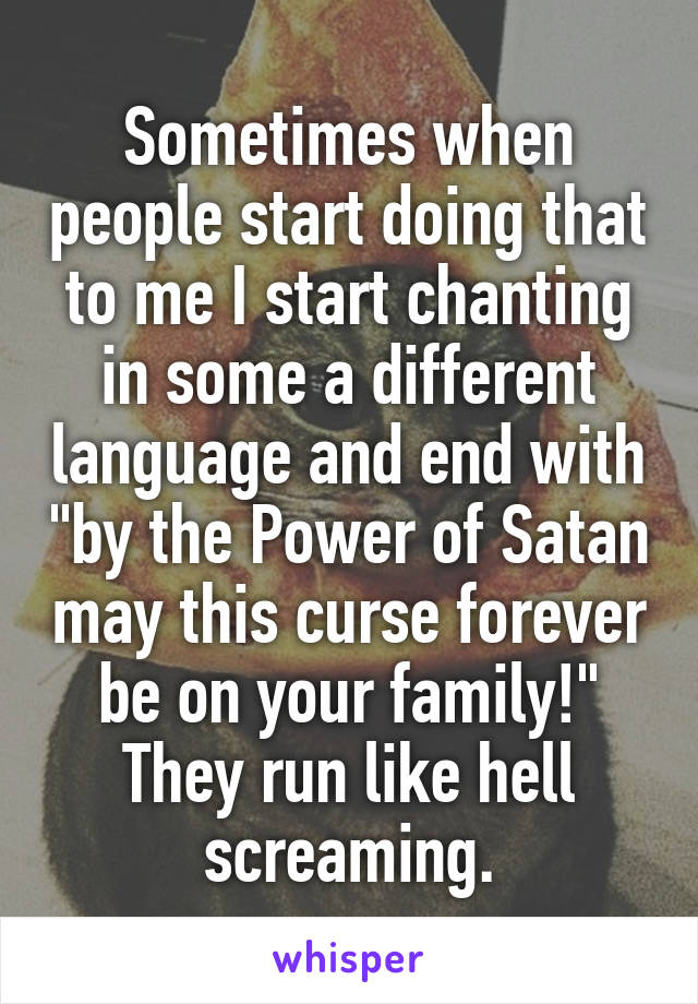 Sometimes when people start doing that to me I start chanting in some a different language and end with "by the Power of Satan may this curse forever be on your family!" They run like hell screaming.