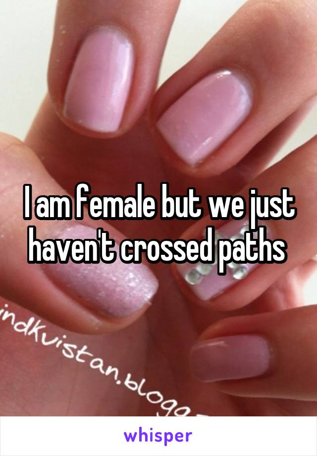 I am female but we just haven't crossed paths 