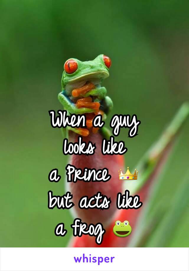 When a guy
looks like
a Prince 👑
but acts like
a frog 🐸