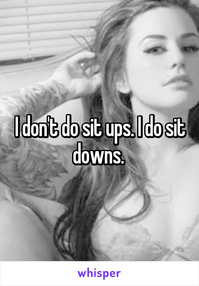 I don't do sit ups. I do sit downs. 