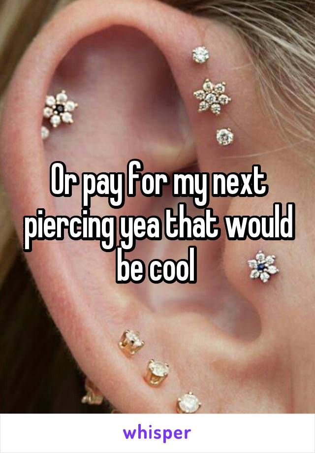 Or pay for my next piercing yea that would be cool 