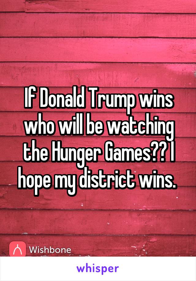 If Donald Trump wins who will be watching the Hunger Games?? I hope my district wins. 