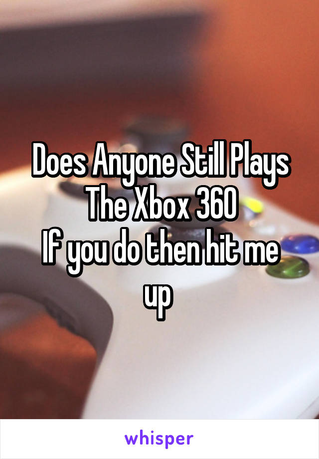 Does Anyone Still Plays The Xbox 360
If you do then hit me up 