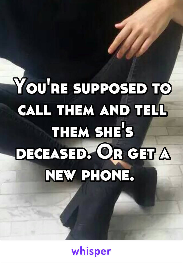 You're supposed to call them and tell them she's deceased. Or get a new phone. 