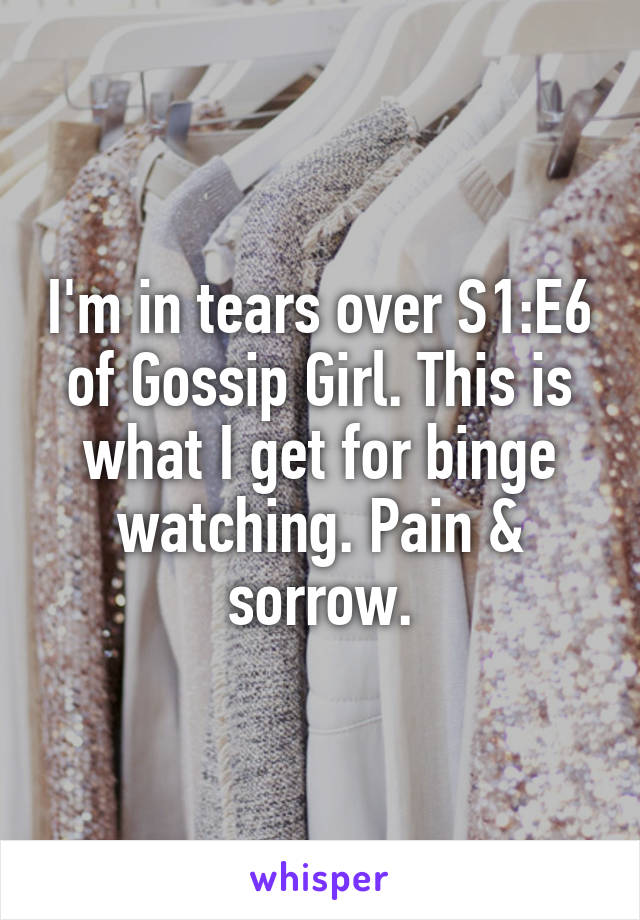 I'm in tears over S1:E6 of Gossip Girl. This is what I get for binge watching. Pain & sorrow.