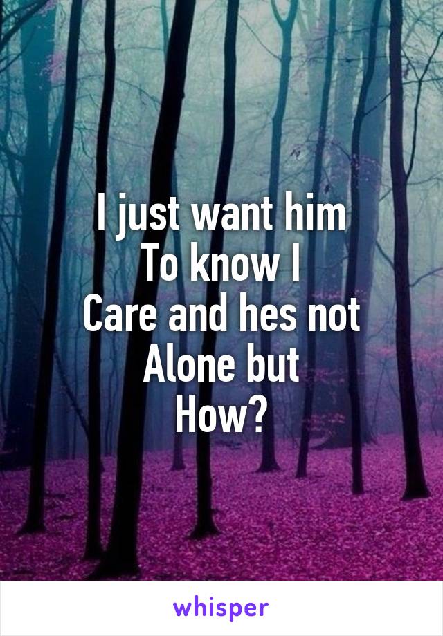 I just want him
To know I
Care and hes not
Alone but
How?