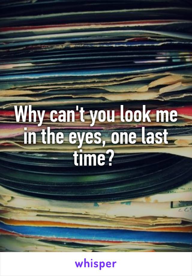 Why can't you look me in the eyes, one last time? 