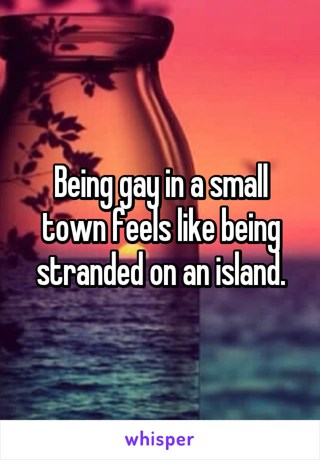 Being gay in a small town feels like being stranded on an island.