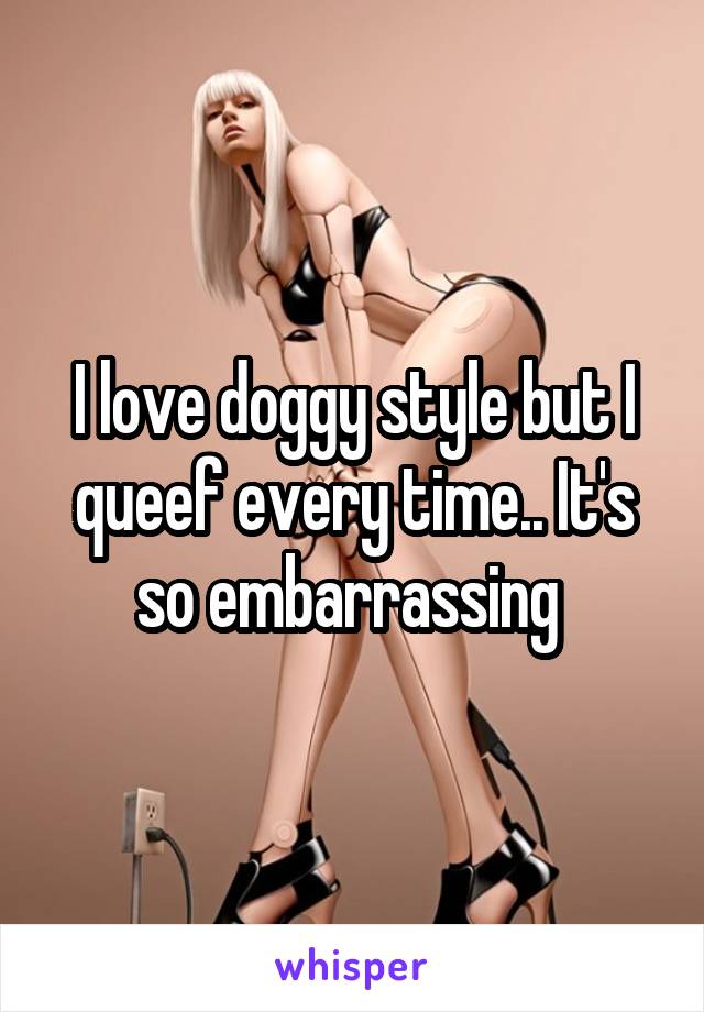 I love doggy style but I queef every time.. It's so embarrassing 