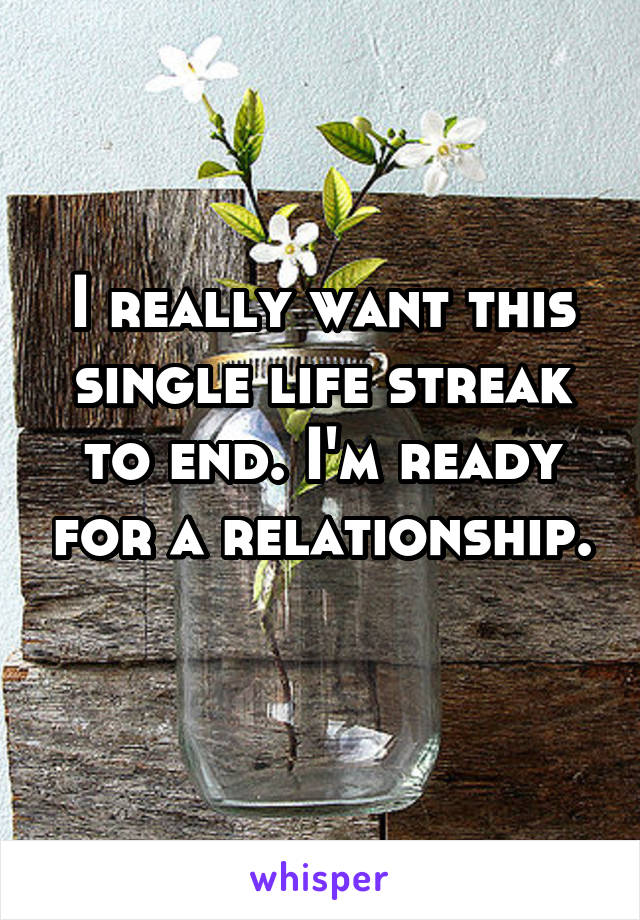 I really want this single life streak to end. I'm ready for a relationship. 