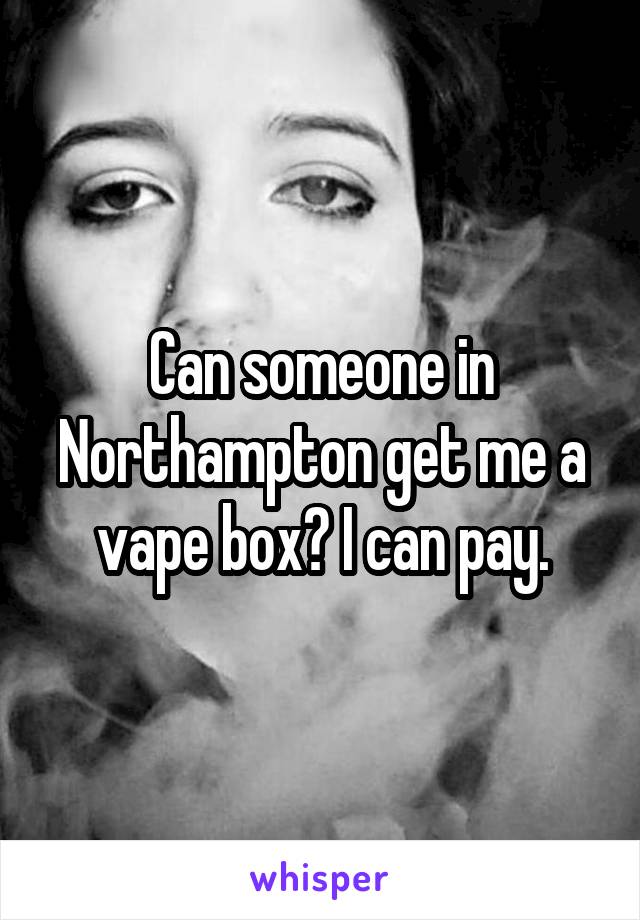 Can someone in Northampton get me a vape box? I can pay.