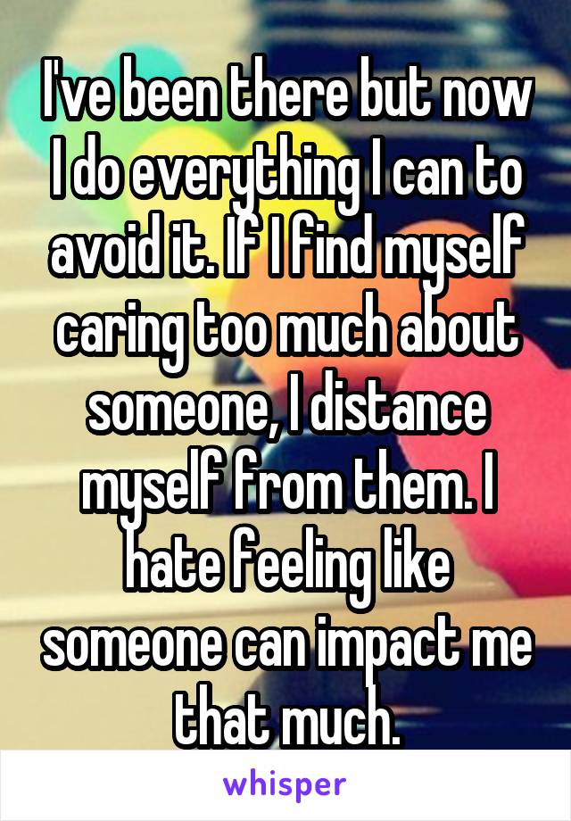 I've been there but now I do everything I can to avoid it. If I find myself caring too much about someone, I distance myself from them. I hate feeling like someone can impact me that much.