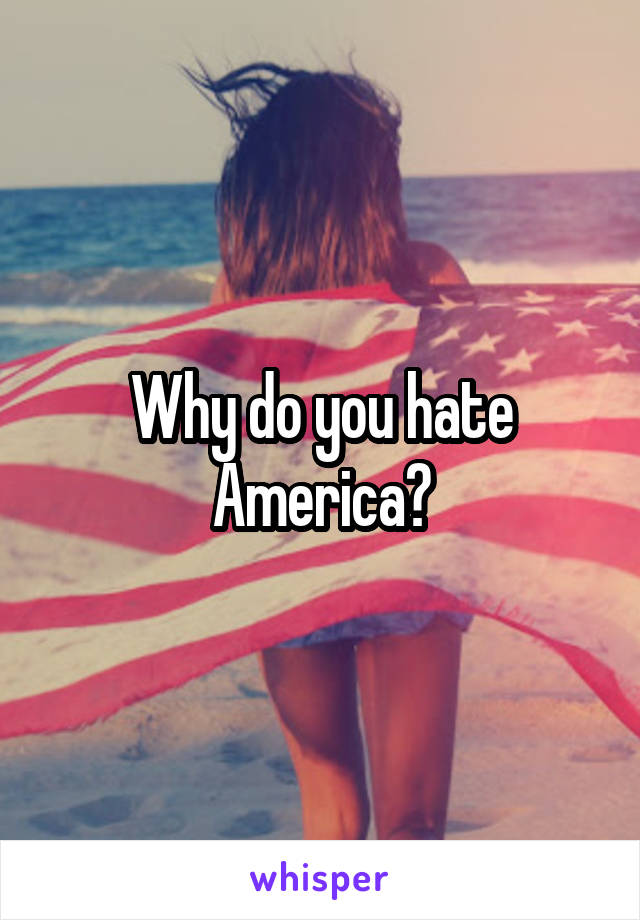 Why do you hate America?