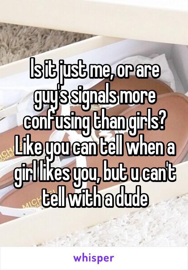 Is it just me, or are guy's signals more confusing than girls? Like you can tell when a girl likes you, but u can't tell with a dude