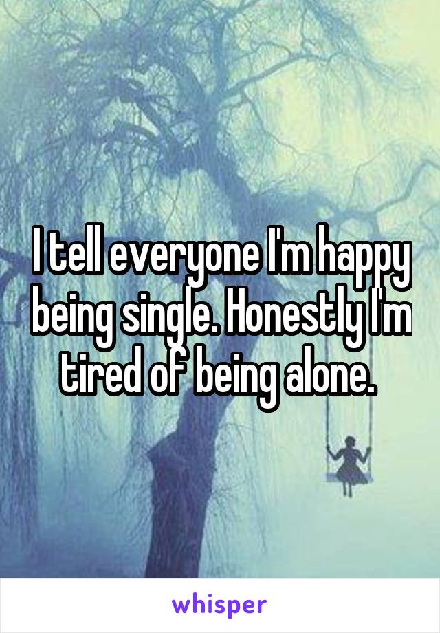 I tell everyone I'm happy being single. Honestly I'm tired of being alone. 