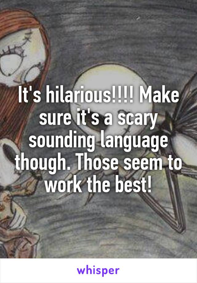 It's hilarious!!!! Make sure it's a scary sounding language though. Those seem to work the best!