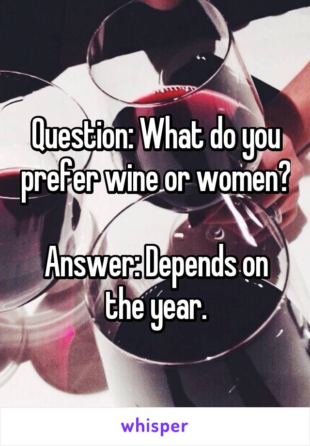 Question: What do you prefer wine or women?

Answer: Depends on the year.